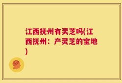 江西抚州有灵芝吗(江西抚州：产灵芝的宝地)