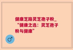 健康芝路灵芝孢子粉_“健康之选：灵芝孢子粉与健康”