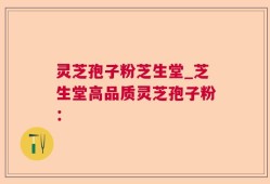 灵芝孢子粉芝生堂_芝生堂高品质灵芝孢子粉：