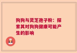 狗狗与灵芝孢子粉：探索其对狗狗健康可能产生的影响