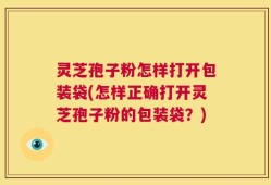 灵芝孢子粉怎样打开包装袋(怎样正确打开灵芝孢子粉的包装袋？)