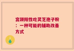 宫颈阳性吃灵芝孢子粉：一种可能的辅助改善方式