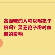 高血糖的人可以喝孢子粉吗？灵芝孢子粉对血糖的影响