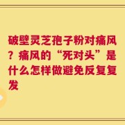 破壁灵芝孢子粉对痛风？痛风的“死对头”是什么怎样做避免反复复发