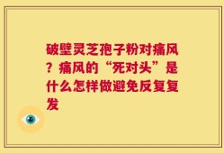 破壁灵芝孢子粉对痛风？痛风的“死对头”是什么怎样做避免反复复发