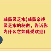 戚薇灵芝水(戚薇亲述灵芝水的秘密，告诉你为什么它如此受欢迎)