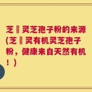 芝蔲灵芝孢子粉的来源(芝蔲灵有机灵芝孢子粉，健康来自天然有机！)