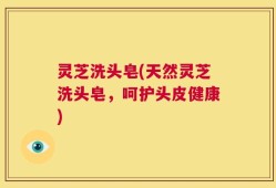灵芝洗头皂(天然灵芝洗头皂，呵护头皮健康)
