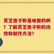 灵芝孢子粉是啥做的啊？了解灵芝孢子粉的功效和制作方法？