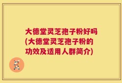 大德堂灵芝孢子粉好吗(大德堂灵芝孢子粉的功效及适用人群简介)