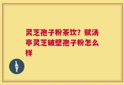 灵芝孢子粉茶饮？赋汤亭灵芝破壁孢子粉怎么样