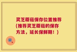 灵芝蘑菇保存位置推荐(推荐灵芝蘑菇的保存方法，延长保鲜期！)