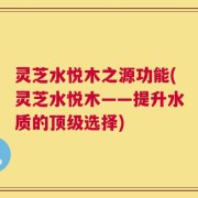 灵芝水悦木之源功能(灵芝水悦木——提升水质的顶级选择)