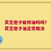 灵芝孢子能榨油吗吗？灵芝孢子油正宗做法