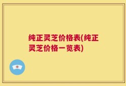 纯正灵芝价格表(纯正灵芝价格一览表)