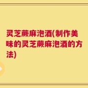 灵芝蕨麻泡酒(制作美味的灵芝蕨麻泡酒的方法)