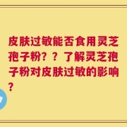 皮肤过敏能否食用灵芝孢子粉？？了解灵芝孢子粉对皮肤过敏的影响？