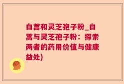 白蒿和灵芝孢子粉_白蒿与灵芝孢子粉：探索两者的药用价值与健康益处)