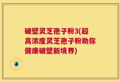 破壁灵芝孢子粉3(超高浓度灵芝孢子粉助你健康破壁新境界)