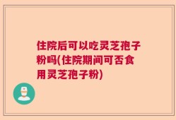 住院后可以吃灵芝孢子粉吗(住院期间可否食用灵芝孢子粉)