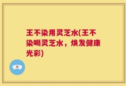 王不染用灵芝水(王不染喝灵芝水，焕发健康光彩)