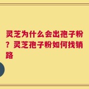 灵芝为什么会出孢子粉？灵芝孢子粉如何找销路