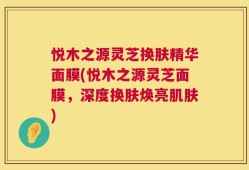 悦木之源灵芝换肤精华面膜(悦木之源灵芝面膜，深度换肤焕亮肌肤)