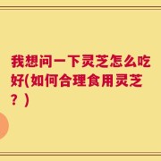我想问一下灵芝怎么吃好(如何合理食用灵芝？)
