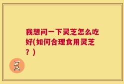 我想问一下灵芝怎么吃好(如何合理食用灵芝？)