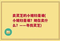 卖灵芝的小媳妇是谁(小媳妇是谁？她在卖什么？——寻找灵芝)