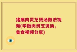 猪展肉灵芝煲汤做法视频(学做肉灵芝煲汤，美食视频分享)