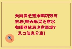 天麻灵芝煮水喝功效与禁忌(喝天麻灵芝煮水有哪些禁忌注意事项？  忌口信息分享)