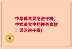 中华美食灵芝孢子粉(中式美食中的神奇食材：灵芝孢子粉)