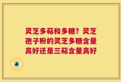 灵芝多萜和多糖？灵芝孢子粉的灵芝多糖含量高好还是三萜含量高好