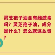 灵芝孢子油含有雌激素吗？灵芝孢子油，成分是什么？怎么就这么贵？