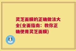 灵芝面膜的正确做法大全(全面指南：教你正确使用灵芝面膜)