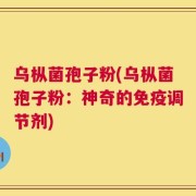 乌枞菌孢子粉(乌枞菌孢子粉：神奇的免疫调节剂)