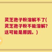 灵芝孢子粉溶解不了(灵芝孢子粉不能溶解？这可能是原因。)