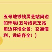 五号地铁线灵芝站周边的环境(五号线灵芝站周边环境全景：交通便利，设施齐全！)