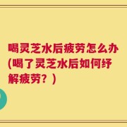 喝灵芝水后疲劳怎么办(喝了灵芝水后如何纾解疲劳？)