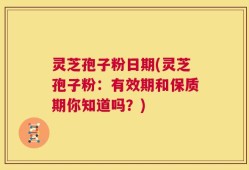 灵芝孢子粉日期(灵芝孢子粉：有效期和保质期你知道吗？)