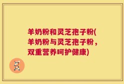 羊奶粉和灵芝孢子粉(羊奶粉与灵芝孢子粉，双重营养呵护健康)