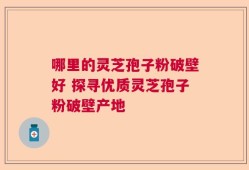 哪里的灵芝孢子粉破壁好 探寻优质灵芝孢子粉破壁产地