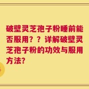 破壁灵芝孢子粉睡前能否服用？？详解破壁灵芝孢子粉的功效与服用方法？
