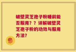破壁灵芝孢子粉睡前能否服用？？详解破壁灵芝孢子粉的功效与服用方法？