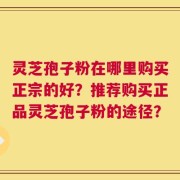 灵芝孢子粉在哪里购买正宗的好？推荐购买正品灵芝孢子粉的途径？