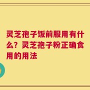 灵芝孢子饭前服用有什么？灵芝孢子粉正确食用的用法