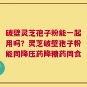 破壁灵芝孢子粉能一起用吗？灵芝破壁孢子粉能同降压药降糖药同食