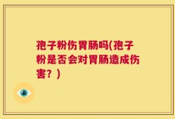 孢子粉伤胃肠吗(孢子粉是否会对胃肠造成伤害？)