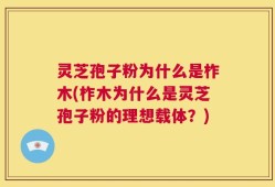 灵芝孢子粉为什么是柞木(柞木为什么是灵芝孢子粉的理想载体？)